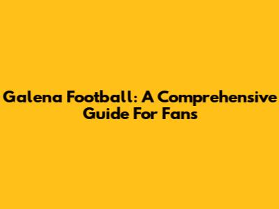 Galena Football: A Comprehensive Guide For Fans