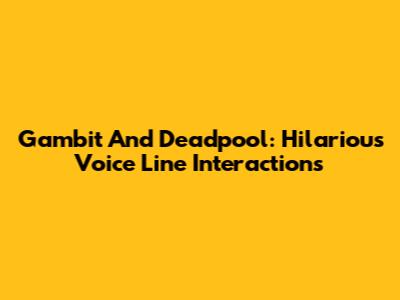 Gambit And Deadpool: Hilarious Voice Line Interactions