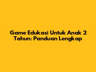 Game Edukasi Untuk Anak 2 Tahun: Panduan Lengkap