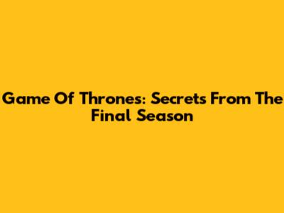 Game Of Thrones: Secrets From The Final Season