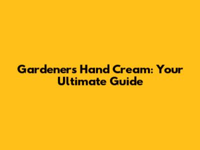 Gardener's Hand Cream: Your Ultimate Guide