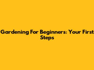 Gardening For Beginners: Your First Steps