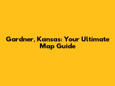 Gardner, Kansas: Your Ultimate Map Guide