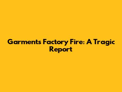 Garments Factory Fire: A Tragic Report