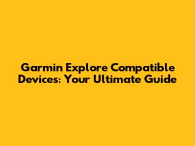 Garmin Explore Compatible Devices: Your Ultimate Guide