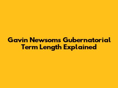 Gavin Newsom's Gubernatorial Term Length Explained