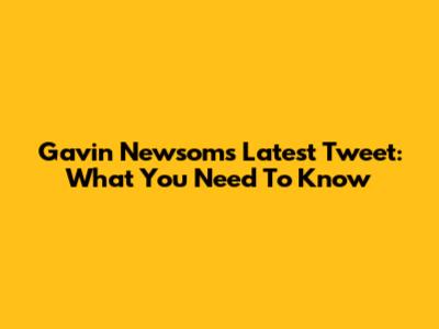 Gavin Newsom's Latest Tweet: What You Need To Know