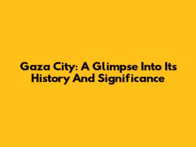 Gaza City: A Glimpse Into Its History And Significance