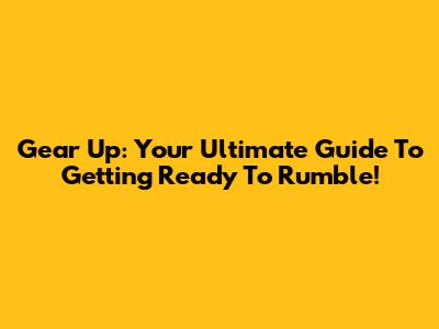 Gear Up: Your Ultimate Guide To Getting Ready To Rumble!