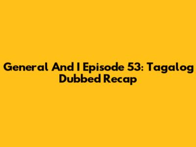General And I Episode 53: Tagalog Dubbed Recap