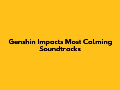 Genshin Impact's Most Calming Soundtracks