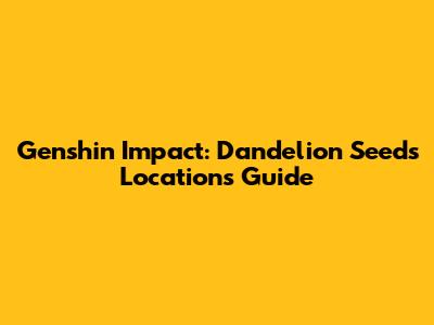 Genshin Impact: Dandelion Seeds Locations Guide