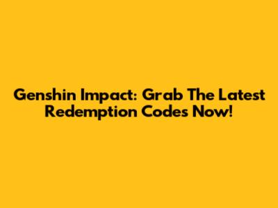 Genshin Impact: Grab The Latest Redemption Codes Now!