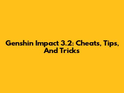 Genshin Impact 3.2: Cheats, Tips, And Tricks
