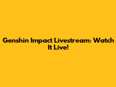 Genshin Impact Livestream: Watch It Live!