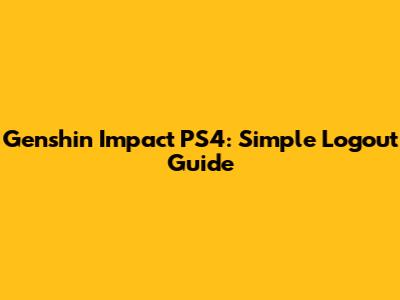 Genshin Impact PS4: Simple Logout Guide