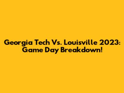 Georgia Tech Vs. Louisville 2023: Game Day Breakdown!