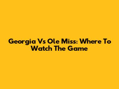 Georgia Vs Ole Miss: Where To Watch The Game