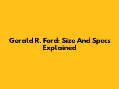 Gerald R. Ford: Size And Specs Explained