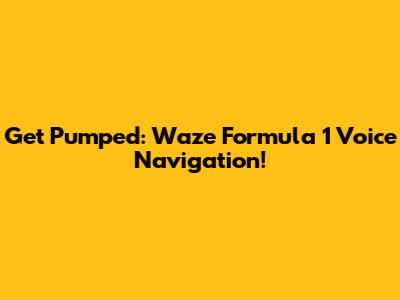 Get Pumped: Waze Formula 1 Voice Navigation!