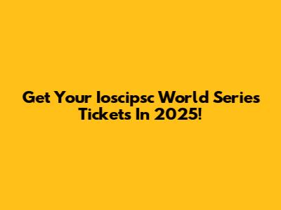 Get Your Ioscipsc World Series Tickets In 2025!