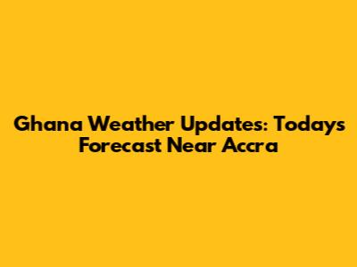 Ghana Weather Updates: Today's Forecast Near Accra