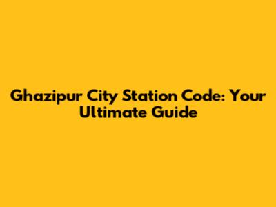 Ghazipur City Station Code: Your Ultimate Guide