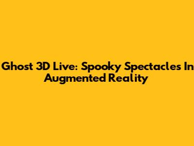 Ghost 3D Live: Spooky Spectacles In Augmented Reality