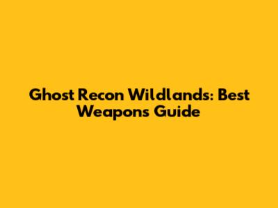 Ghost Recon Wildlands: Best Weapons Guide