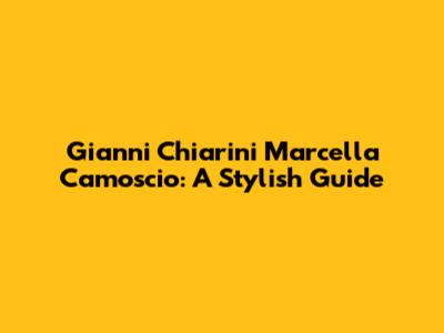 Gianni Chiarini Marcella Camoscio: A Stylish Guide