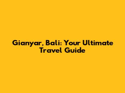 Gianyar, Bali: Your Ultimate Travel Guide