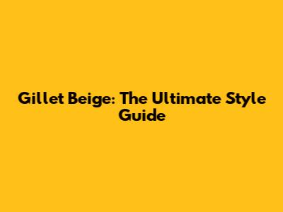 Gillet Beige: The Ultimate Style Guide