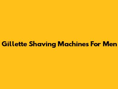 Gillette Shaving Machines For Men