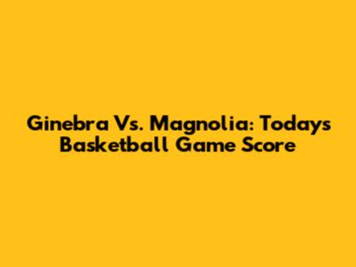 Ginebra Vs. Magnolia: Today's Basketball Game Score