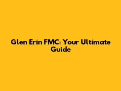 Glen Erin FMC: Your Ultimate Guide