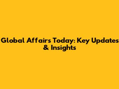 Global Affairs Today: Key Updates & Insights