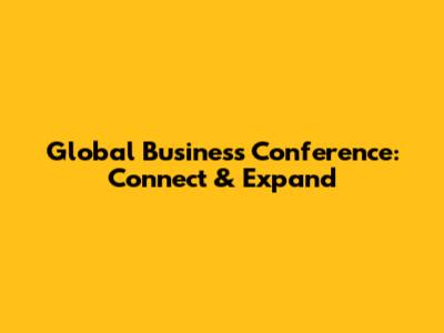 Global Business Conference: Connect & Expand