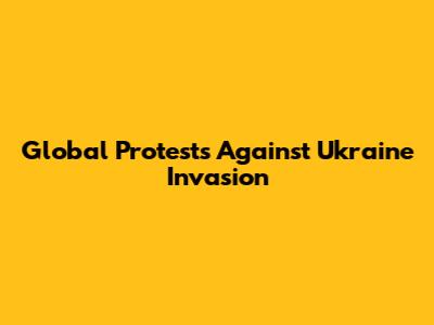 Global Protests Against Ukraine Invasion