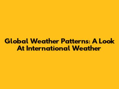 Global Weather Patterns: A Look At International Weather