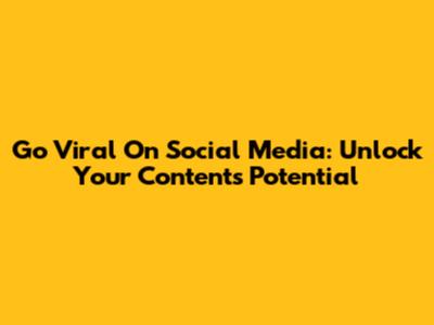 Go Viral On Social Media: Unlock Your Content's Potential