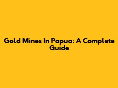 Gold Mines In Papua: A Complete Guide