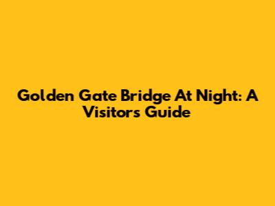 Golden Gate Bridge At Night: A Visitor's Guide