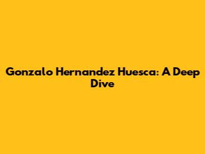 Gonzalo Hernandez Huesca: A Deep Dive