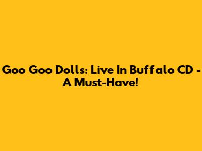 Goo Goo Dolls: Live In Buffalo CD - A Must-Have!