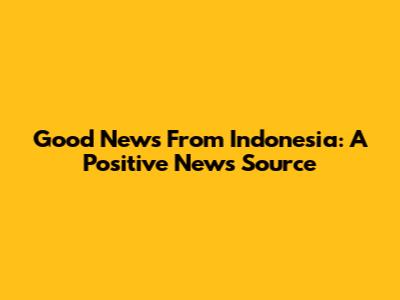 Good News From Indonesia: A Positive News Source