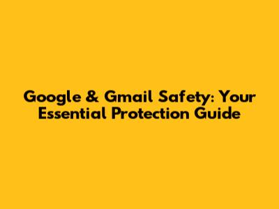 Google & Gmail Safety: Your Essential Protection Guide