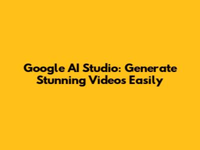 Google AI Studio: Generate Stunning Videos Easily
