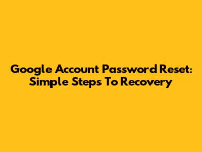 Google Account Password Reset: Simple Steps To Recovery