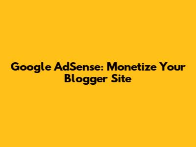 Google AdSense: Monetize Your Blogger Site