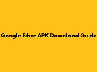 Google Fiber APK Download Guide